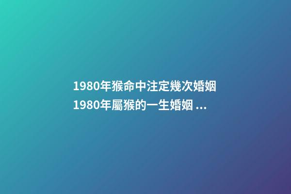 1980年猴命中注定幾次婚姻 1980年屬猴的一生婚姻，80年屬猴女的婚姻-第1張-觀點-玄機派